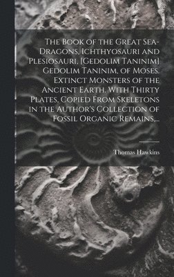 bokomslag The Book of the Great Sea-dragons, Ichthyosauri and Plesiosauri, [gedolim Taninim] Gedolim Taninim, of Moses. Extinct Monsters of the Ancient Earth. With Thirty Plates, Copied From Skeletons in the