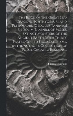 Thomas 1810-1889 Hawkins, Thomas Hawkins - Book of the Great Sea-dragons, Ichthyosauri and Plesiosauri, [gedolim Taninim] Gedolim Taninim, of Moses. Extinct Monsters of the Ancient Earth. With Thirty Plates, Copied From Skeletons in the Author's Collection of Fossil Organic Remains, ..., Inbunden