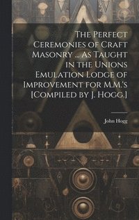 bokomslag The Perfect Ceremonies of Craft Masonry ... As Taught in the Unions Emulation Lodge of Improvement for M.M.'s [Compiled by J. Hogg.]
