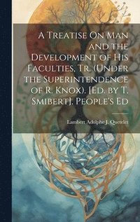 bokomslag A Treatise On Man and the Development of His Faculties, Tr. (Under the Superintendence of R. Knox). [Ed. by T. Smibert]. People's Ed