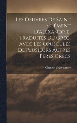 bokomslag Les Oeuvres De Saint Clment D'alexandrie, Traduites Du Grec, Avec Les Opuscules De Plusieurs Autres Pres Grecs