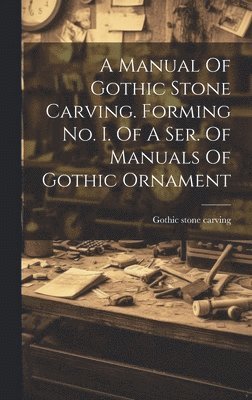 Gothic Stone Carving, Gothic stone carving - Manual Of Gothic Stone Carving. Forming No. I. Of A Ser. Of Manuals Of Gothic Ornament, Inbunden