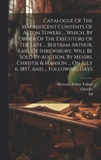 bokomslag Catalogue Of The Magnificent Contents Of Alton Towers ... Which, By Order Of The Executors Of The Late ... Bertram Arthur, Earl Of Shrewsbury, Will Be Sold By Auction, By Messrs. Christie & Manson