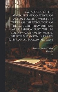 bokomslag Catalogue Of The Magnificent Contents Of Alton Towers ... Which, By Order Of The Executors Of The Late ... Bertram Arthur, Earl Of Shrewsbury, Will Be Sold By Auction, By Messrs. Christie & Manson ...