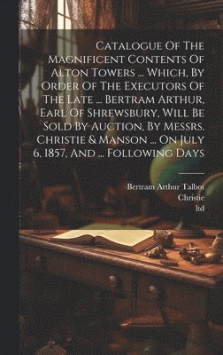 bokomslag Catalogue Of The Magnificent Contents Of Alton Towers ... Which, By Order Of The Executors Of The Late ... Bertram Arthur, Earl Of Shrewsbury, Will Be Sold By Auction, By Messrs. Christie & Manson