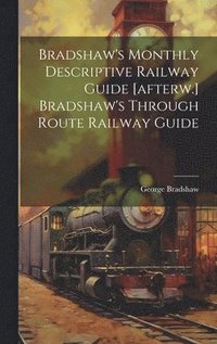 bokomslag Bradshaw's Monthly Descriptive Railway Guide [afterw.] Bradshaw's Through Route Railway Guide