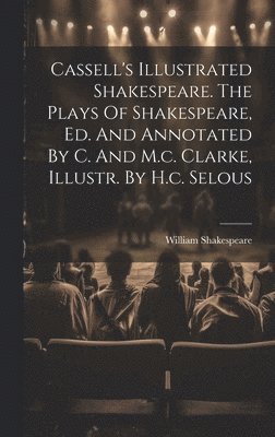 Cassell's Illustrated Shakespeare. The Plays Of Shakespeare, Ed. And Annotated By C. And M.c. Clarke, Illustr. By H.c. Selous 1