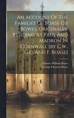 An Account Of The Families Of Boase Or Bowes, Originally Residing At Paul And Madron In Cornwall [by C.w., G.c. And F. Boase] 1