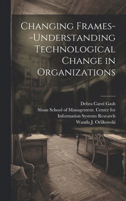 Changing Frames--understanding Technological Change in Organizations 1