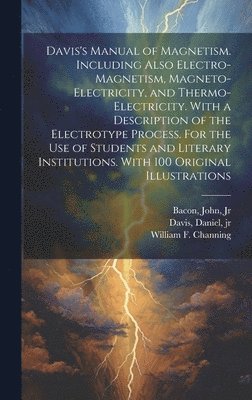 Davis's Manual of Magnetism. Including Also Electro-magnetism, Magneto-electricity, and Thermo-electricity. With a Description of the Electrotype Process. For the Use of Students and Literary Institutions. With 100 Original Illustrations, Inbunden