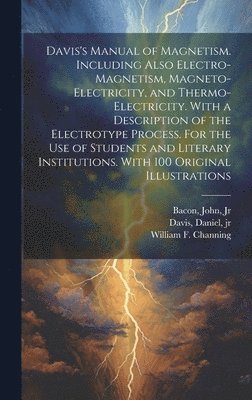 Davis's Manual of Magnetism. Including Also Electro-magnetism, Magneto-electricity, and Thermo-electricity. With a Description of the Electrotype Process. For the Use of Students and Literary 1