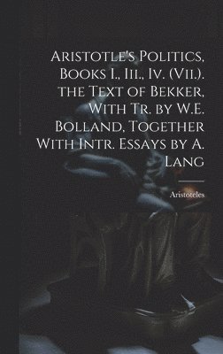 Aristotle's Politics, Books I., Iii., Iv. (Vii.). the Text of Bekker, With Tr. by W.E. Bolland, Together With Intr. Essays by A. Lang 1