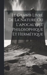 bokomslag Le Grand Livre De La Nature Ou L'apocalypse Philosophique Et Hermtique