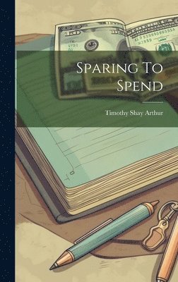 Timothy Shay Arthur - Sparing To Spend, Inbunden