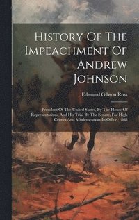 bokomslag History Of The Impeachment Of Andrew Johnson: President Of The United States, By The House Of Representatives, And His Trial By The Senate, For High C