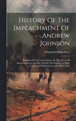 bokomslag History Of The Impeachment Of Andrew Johnson: President Of The United States, By The House Of Representatives, And His Trial By The Senate, For High C