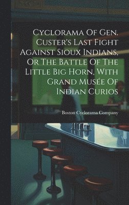 Cyclorama Of Gen. Custer's Last Fight Against Sioux Indians, Or The Battle Of The Little Big Horn, With Grand Muse Of Indian Curios 1