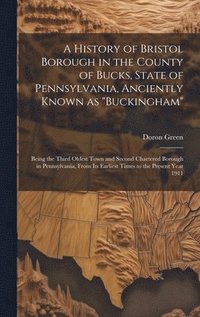 bokomslag History of Bristol Borough in the County of Bucks, State of Pennsylvania, Anciently Known as "Buckingham"; Being the Third Oldest Town and Second Chartered Borough in Pennsylvania, From its Earlies...