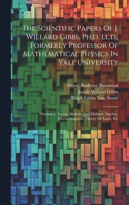 The Scientific Papers Of J. Willard Gibbs, Ph.d. Ll.d., Formerly Professor Of Mathematical Physics In Yale University 1