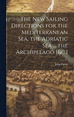 The New Sailing Directions for the Mediterranean Sea, the Adriatic Sea ... the Archipelago [&c.] 1