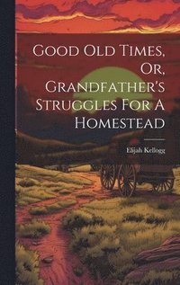 bokomslag Good Old Times, Or, Grandfather's Struggles For A Homestead