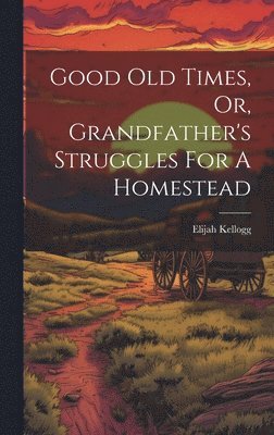 Good Old Times, Or, Grandfather's Struggles For A Homestead 1