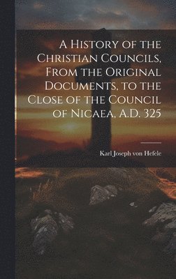 bokomslag A History of the Christian Councils, From the Original Documents, to the Close of the Council of Nicaea, A.D. 325