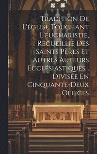 bokomslag Tradition De L'glise Touchant L'eucharistie, Recueillie Des Saints Pres Et Autres Auteurs Ecclsiastiques... Divise En Cinquante-deux Offices