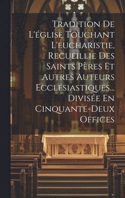Tradition De L'glise Touchant L'eucharistie, Recueillie Des Saints Pres Et Autres Auteurs Ecclsiastiques... Divise En Cinquante-deux Offices 1