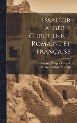 Essai Sur L'algrie Chrtienne, Romaine Et Franaise 1