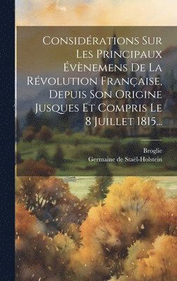 Considrations Sur Les Principaux vnemens De La Rvolution Franaise, Depuis Son Origine Jusques Et Compris Le 8 Juillet 1815... 1