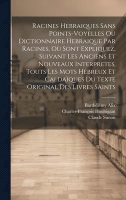 Racines Hebraiques Sans Points-voyelles Ou Dictionnaire Hebraique Par Racines, O Sont Expliquez, Suivant Les Anciens Et Nouveaux Interpretes, Touts Les Mots Hebreux Et Caldaques Du Texte Original 1