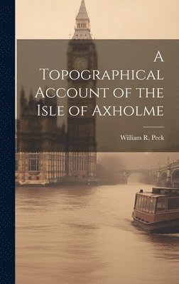 William R Peck, William R. Peck - Topographical Account of the Isle of Axholme, Inbunden