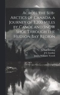 bokomslag Across the Sub-Arctics of Canada, a Journey of 3,200 Miles by Canoe and Snow Shoe Through the Hudson Bay Region