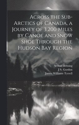 bokomslag Across the Sub-Arctics of Canada, a Journey of 3,200 Miles by Canoe and Snow Shoe Through the Hudson Bay Region