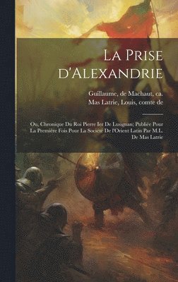 bokomslag La prise d'Alexandrie; ou, Chronique du roi Pierre Ier de Lusignan; publie pour la premire fois pour la Socit de l'Orient latin par M.L. de Mas Latrie