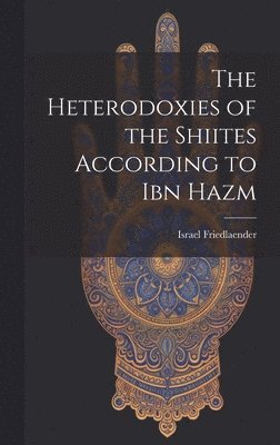 Israel Friedlaender - Heterodoxies of the Shiites According to Ibn Hazm, Inbunden