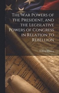 bokomslag The War Powers of the President, and the Legislative Powers of Congress in Relation to Rebellion