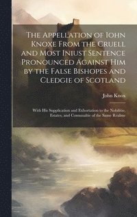 bokomslag The Appellation of Iohn Knoxe From the Cruell and Most Iniust Sentence Pronounced Against him by the False Bishopes and Cledgie of Scotland