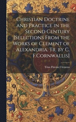 Christian Doctrine and Practice in the Second Century [Selections From the Works of Clement of Alexandria. Tr. by C. F.Cornwallis] 1