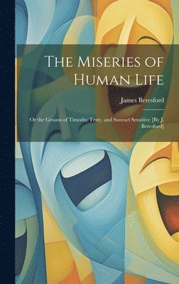 James Beresford - Miseries of Human Life; Or the Groans of Timothy Testy, and Samuel Sensitive [By J. Beresford], Inbunden
