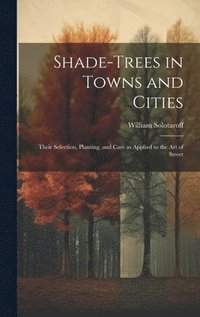 bokomslag Shade-trees in Towns and Cities; Their Selection, Planting, and Care as Applied to the art of Street