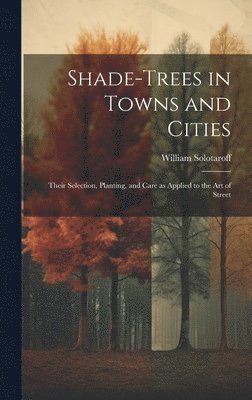 bokomslag Shade-trees in Towns and Cities; Their Selection, Planting, and Care as Applied to the art of Street