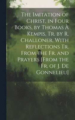 bokomslag The Imitation of Christ, in Four Books, by Thomas  Kempis, Tr. by R. Challoner, With Reflections Tr. From the Fr. and Prayers [From the Fr. of J. De Gonnelieu]