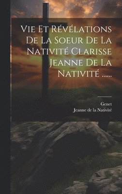 Vie Et Révélations De La Soeur De La Nativité Clarisse Jeanne De La Nativité ......
