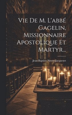 Vie De M. L'abb Gagelin, Missionnaire Apostolique Et Martyr... 1