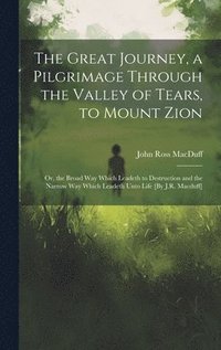 bokomslag The Great Journey, a Pilgrimage Through the Valley of Tears, to Mount Zion; Or, the Broad Way Which Leadeth to Destruction and the Narrow Way Which Leadeth Unto Life [By J.R. Macduff]
