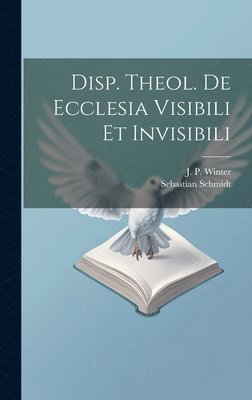 Disp. Theol. De Ecclesia Visibili Et Invisibili 1