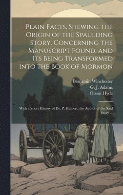 Plain Facts, Shewing the Origin of the Spaulding Story, Concerning the Manuscript Found, and Its Being Transformed Into the Book of Mormon 1