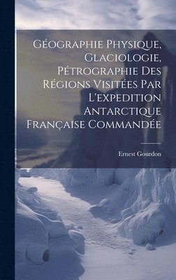 bokomslag Géographie Physique, Glaciologie, Pétrographie Des Régions Visitées Par L'expedition Antarctique Française Commandée